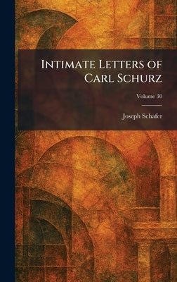 Intimate Letters of Carl Schurz by Schafer, Joseph