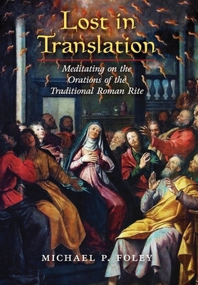 Lost in Translation: Meditating on the Orations of the Traditional Roman Rite by Foley, Michael P.