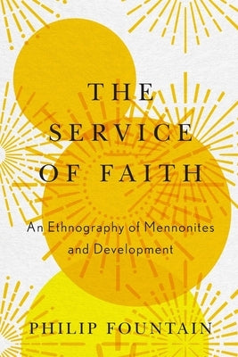 Service of Faith: An Ethnography of Mennonites and Development by Fountain, Philip