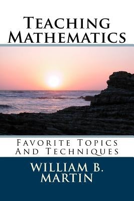 Teaching Mathematics: Favorite Topics And Techniques by Martin, William Bradley