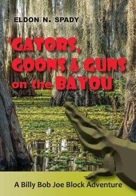 Gators, Goons, and Guns on the Bayou: A Billy Bob Joe Block Adventure by Spady, Eldon N.
