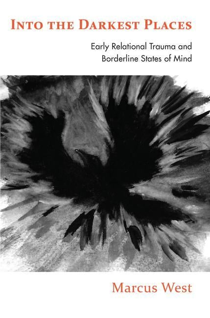 Into the Darkest Places: Early Relational Trauma and Borderline States of Mind by West, Marcus