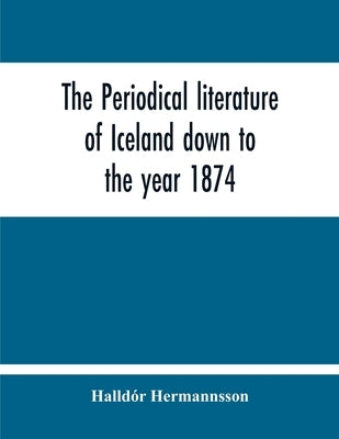 The Periodical Literature Of Iceland Down To The Year 1874; An Historical Sketch by Hermannsson, Halldór