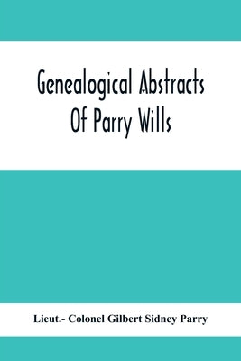 Genealogical Abstracts Of Parry Wills, Proved In The Prerogative Court Of Canterbury Down To 1810 With The Administrations For The Same Period by Colonel Gilbert Sidney Parry, Lieut -.