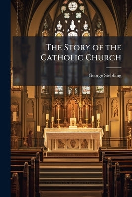 The Story of the Catholic Church by Stebbing, George