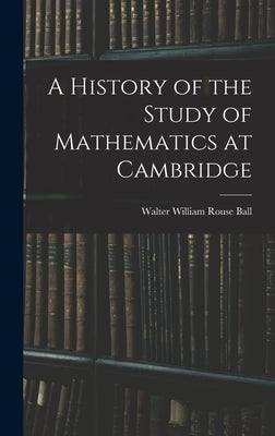 A History of the Study of Mathematics at Cambridge by Ball, Walter William Rouse