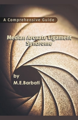 Median Arcuate Ligament Syndrome - A Comprehensive Guide by Barbati, Mohammad E.