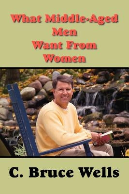What Middle-Aged Men Want from Women by Wells, C. Bruce Bruce