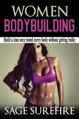 Women Bodybuilding: Build A Lean Sexy Toned Curvy Body Without Getting Bulky; Women Bodybuilding And Workouts For Women by Surefire, Sage