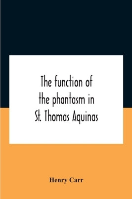 The Function Of The Phantasm In St. Thomas Aquinas by Carr, Henry
