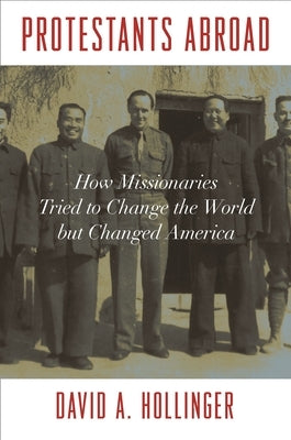 Protestants Abroad: How Missionaries Tried to Change the World But Changed America by Hollinger, David A.