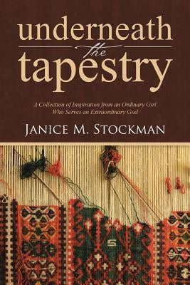 Underneath the Tapestry: A Collection of Inspiration from an Ordinary Girl Who Serves an Extraordinary God by Stockman, Janice M.