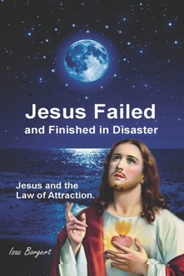 Jesus Failed and Finished in Disaster.: Jesus and the Law of Attraction. by Borgert, Isac