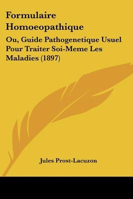 Formulaire Homoeopathique: Ou, Guide Pathogenetique Usuel Pour Traiter Soi-Meme Les Maladies (1897) by Prost-Lacuzon, Jules