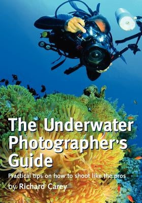 The Underwater Photographer's Guide: Practical tips on how to shoot like the pros by Carey, Richard