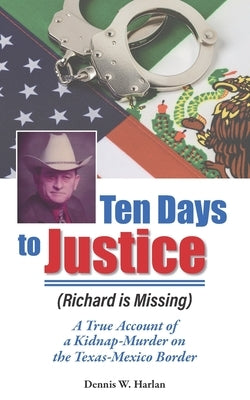 Ten Days to Justice (Richard Is Missing): A True Account of a Kidnap-Murder on the Texas-Mexico Border by Harlan, Dennis W.