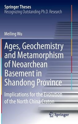 Ages, Geochemistry and Metamorphism of Neoarchean Basement in Shandong Province: Implications for the Evolution of the North China Craton by Wu, Meiling