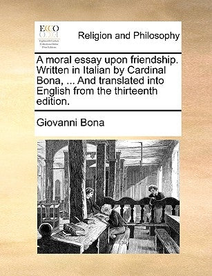 A Moral Essay Upon Friendship. Written in Italian by Cardinal Bona, ... and Translated Into English from the Thirteenth Edition. by Bona, Giovanni