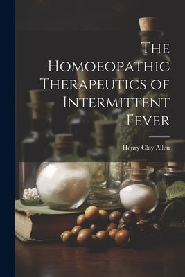 The Homoeopathic Therapeutics of Intermittent Fever by Allen, Henry Clay