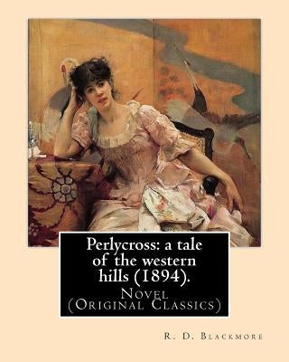Perlycross: a tale of the western hills (1894). By: R. D. Blackmore (Original Classics).: Perlycross: a tale of the western hills by Blackmore, R. D.