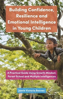 Building Confidence, Resilience and Emotional Intelligence in Young Children: A Practical Guide Using Growth Mindset, Forest School and Multiple Intel by Barnes, Jamie Victoria