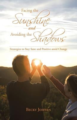 Facing the Sunshine and Avoiding the Shadows: Strategies to Stay Sane and Positive Amid Change by Johnen, Becky