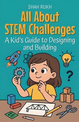 All About STEM Challenges: A Kid's Guide to Designing and Building by Rukh, Shah