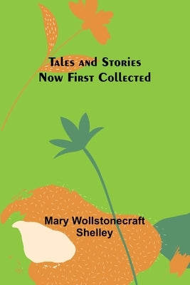 Tales and Stories Now First Collected by Shelley, Mary Wollstonecraft