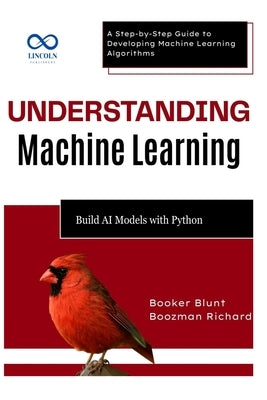 Understanding Machine Learning: Build AI Models with Python: A Step-by-Step Guide to Developing Machine Learning Algorithms by Blunt, Booker