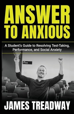 Answer to Anxious: A Student's Guide to Resolving Test-Taking, Performance, and Social Anxiety by Treadway, James