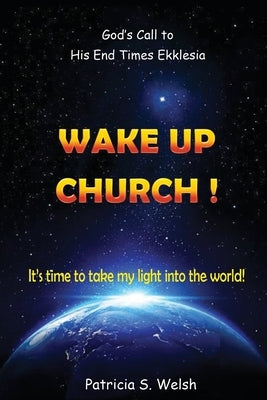 Wake Up Church!: God's Call to His End Times Ekklesia It's time to take my light into the world! by Welsh, Patricia S.