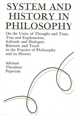 System and History in Philosophy: On the Unity of Thought & Time, Text & Explanation, Solitude & Dialogue, Rhetoric & Truth in the Practice of Philoso by Peperzak, Adriaan Theodoor