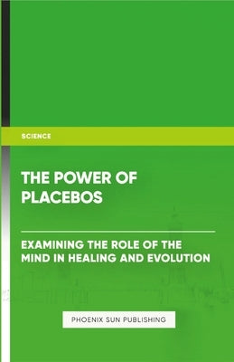 The Power of Placebos: Examining the Role of the Mind in Healing and Evolution by Publishing, Ps