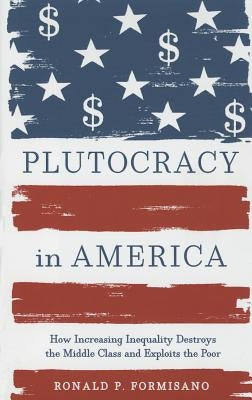 Plutocracy in America: How Increasing Inequality Destroys the Middle Class and Exploits the Poor by Formisano, Ronald P.