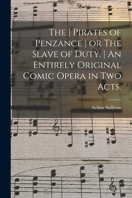 The Pirates of Penzance or The Slave of Duty. An Entirely Original Comic Opera in Two Acts. by Sullivan, Arthur 1842-1900