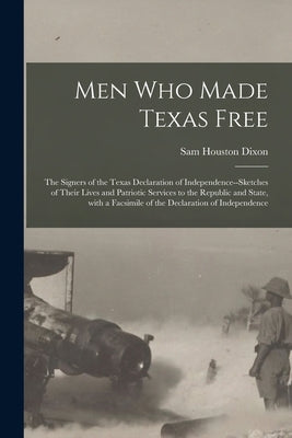 Men Who Made Texas Free: the Signers of the Texas Declaration of Independence--sketches of Their Lives and Patriotic Services to the Republic a by Dixon, Sam Houston 1855-1941