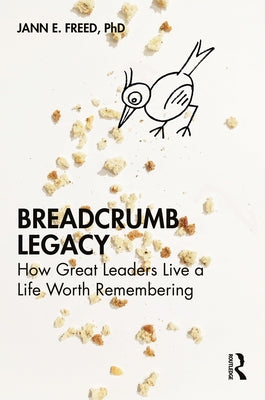 Breadcrumb Legacy: How Great Leaders Live a Life Worth Remembering by Freed, Jann E.
