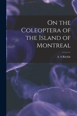 On the Coleoptera of the Island of Montreal [microform] by Ritchie, A. S.