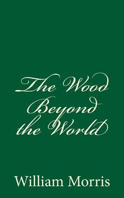 The Wood Beyond the World: (A Timeless Classic) by Morris, William