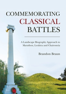 Commemorating Classical Battles: A Landscape Biography Approach to Marathon, Leuktra and Chaironeia by Braun, Brandon