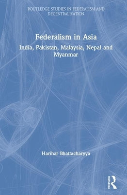 Federalism in Asia: India, Pakistan, Malaysia, Nepal and Myanmar by Bhattacharyya, Harihar