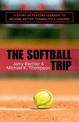 The Softball Trip: A Story of Players Learning to Become Better Teammates and Leaders by Thompson, Michael K.