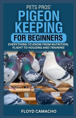 PetsPros' Pigeon Keeping for Beginners: Everything to Know from Nutrition, Flight to Housing and Training by Camacho, Floyd
