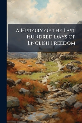 A History of the Last Hundred Days of English Freedom by Cobbett, William