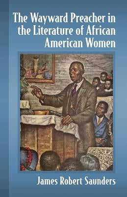 The Wayward Preacher in the Literature of African American Women by Saunders, James Robert