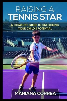 Raising a Tennis Star: A complete guide to unlocking your child's potential by Correa, Mariana