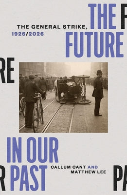 The Future in Our Past: The General Strike, 1926/2026 by Cant, Callum