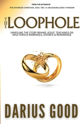 The Loophole: Unveiling the Story Behind Jesus' Teachings on Adulterous Marriages, Divorce & Remarriage by Good, Darius R.