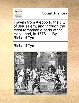 Travels from Aleppo to the City of Jerusalem, and Through the Most Remarkable Parts of the Holy Land, in 1776. ... by Richard Tyron, ... by Tyron, Richard
