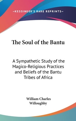 The Soul of the Bantu: A Sympathetic Study of the Magico-Religious Practices and Beliefs of the Bantu Tribes of Africa by Willoughby, William Charles